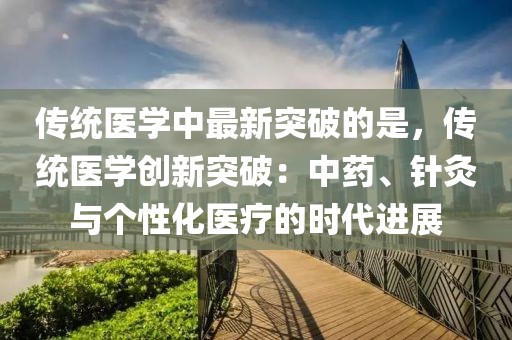 傳統(tǒng)醫(yī)學(xué)中最新突破的是，傳統(tǒng)醫(yī)學(xué)創(chuàng)新突破：中藥、針灸與個性化醫(yī)療的時代進(jìn)展