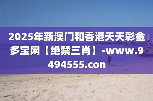 2025年新澳門和香港天天彩金多寶網(wǎng)【絕禁三肖】-www.9494555.con