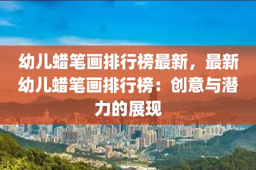幼兒蠟筆畫排行榜最新，最新幼兒蠟筆畫排行榜：創(chuàng)意與潛力的展現(xiàn)