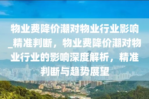 物業(yè)費(fèi)降價(jià)潮對(duì)物業(yè)行業(yè)影響_精準(zhǔn)判斷，物業(yè)費(fèi)降價(jià)潮對(duì)物業(yè)行業(yè)的影響深度解析，精準(zhǔn)判斷與趨勢(shì)展望