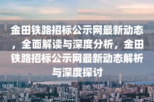 金田鐵路招標公示網(wǎng)最新動態(tài)，全面解讀與深度分析，金田鐵路招標公示網(wǎng)最新動態(tài)解析與深度探討