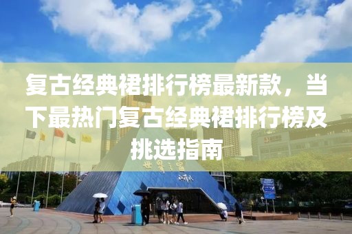 復(fù)古經(jīng)典裙排行榜最新款，當(dāng)下最熱門復(fù)古經(jīng)典裙排行榜及挑選指南