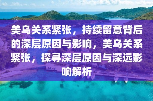美烏關(guān)系緊張，持續(xù)留意背后的深層原因與影響，美烏關(guān)系緊張，探尋深層原因與深遠影響解析