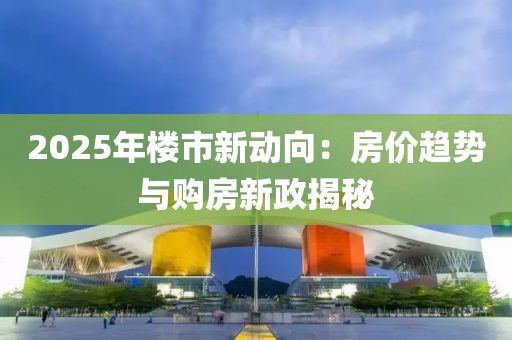2025年樓市新動(dòng)向：房?jī)r(jià)趨勢(shì)與購(gòu)房新政揭秘