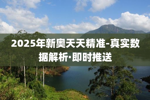 2025年新奧天天精準(zhǔn)-真實(shí)數(shù)據(jù)解析·即時(shí)推送