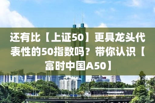 還有比【上證50】更具龍頭代表性的50指數(shù)嗎？帶你認(rèn)識【富時(shí)中國A50】