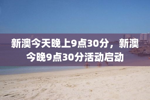 新澳今天晚上9點(diǎn)30分，新澳今晚9點(diǎn)30分活動(dòng)啟動(dòng)