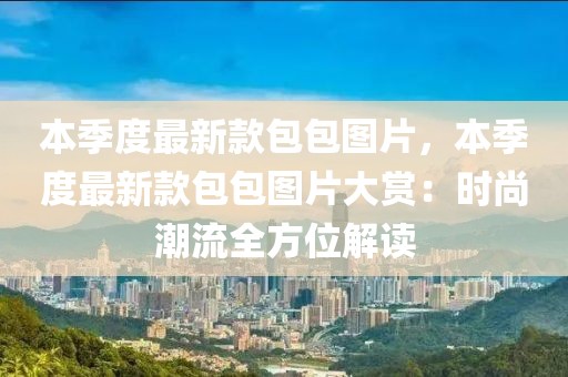 本季度最新款包包圖片，本季度最新款包包圖片大賞：時(shí)尚潮流全方位解讀