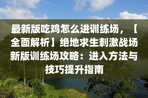 最新版吃雞怎么進訓(xùn)練場，【全面解析】絕地求生刺激戰(zhàn)場新版訓(xùn)練場攻略：進入方法與技巧提升指南