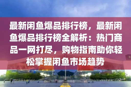 最新閑魚爆品排行榜，最新閑魚爆品排行榜全解析：熱門商品一網(wǎng)打盡，購物指南助你輕松掌握閑魚市場趨勢