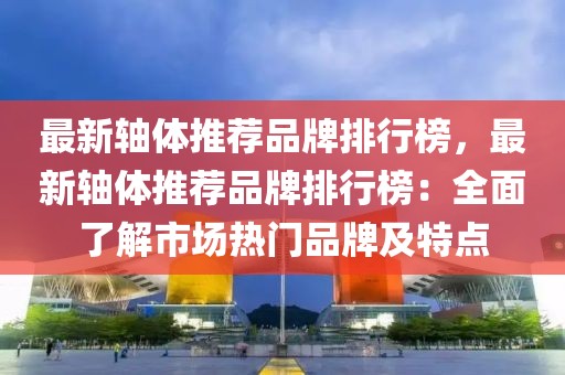 最新軸體推薦品牌排行榜，最新軸體推薦品牌排行榜：全面了解市場(chǎng)熱門品牌及特點(diǎn)