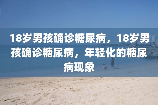 18歲男孩確診糖尿病，18歲男孩確診糖尿病，年輕化的糖尿病現(xiàn)象