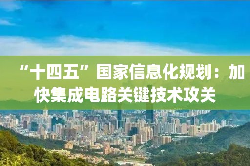 “十四五”國(guó)家信息化規(guī)劃：加快集成電路關(guān)鍵技術(shù)攻關(guān)