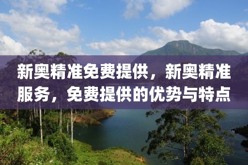 新奧精準(zhǔn)免費(fèi)提供，新奧精準(zhǔn)服務(wù)，免費(fèi)提供的優(yōu)勢(shì)與特點(diǎn)