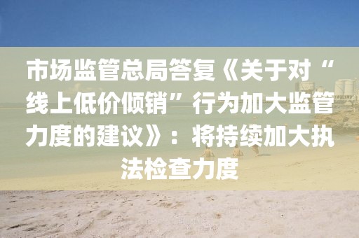 市場監(jiān)管總局答復(fù)《關(guān)于對“線上低價傾銷”行為加大監(jiān)管力度的建議》：將持續(xù)加大執(zhí)法檢查力度