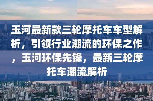 玉河最新款三輪摩托車車型解析，引領(lǐng)行業(yè)潮流的環(huán)保之作，玉河環(huán)保先鋒，最新三輪摩托車潮流解析