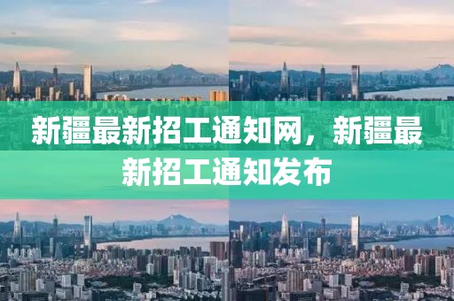 新疆最新招工通知網(wǎng)，新疆最新招工通知發(fā)布