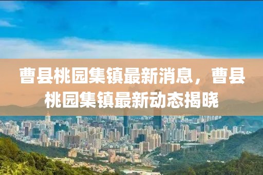 曹縣桃園集鎮(zhèn)最新消息，曹縣桃園集鎮(zhèn)最新動(dòng)態(tài)揭曉