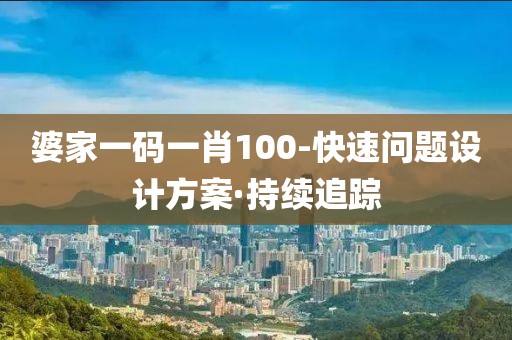 婆家一碼一肖100-快速問題設(shè)計(jì)方案·持續(xù)追蹤