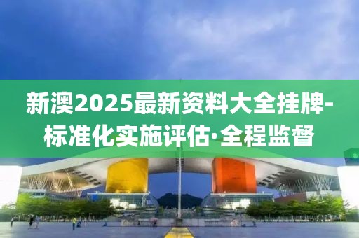 新澳2025最新資料大全掛牌-標(biāo)準(zhǔn)化實(shí)施評(píng)估·全程監(jiān)督