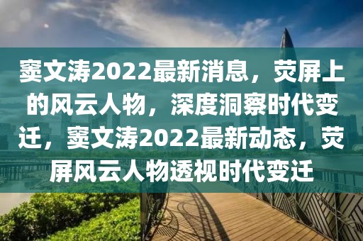 竇文濤2022最新消息，熒屏上的風(fēng)云人物，深度洞察時(shí)代變遷，竇文濤2022最新動(dòng)態(tài)，熒屏風(fēng)云人物透視時(shí)代變遷