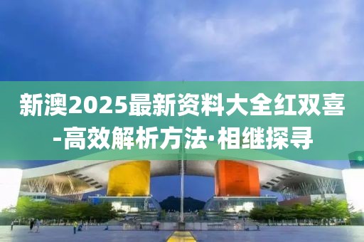 新澳2025最新資料大全紅雙喜-高效解析方法·相繼探尋