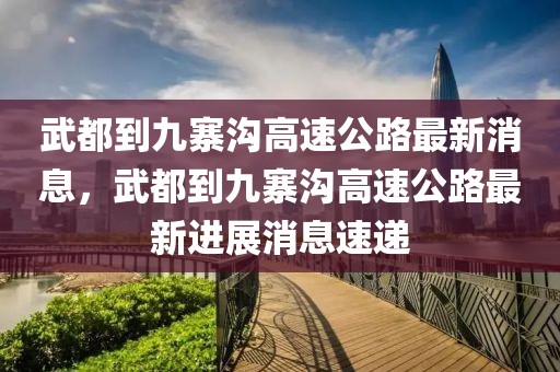 武都到九寨溝高速公路最新消息，武都到九寨溝高速公路最新進展消息速遞