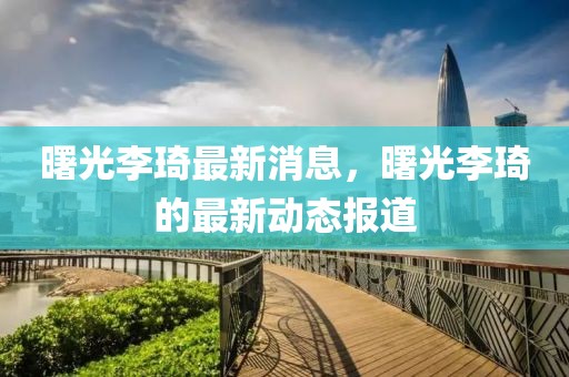 曙光李琦最新消息，曙光李琦的最新動(dòng)態(tài)報(bào)道