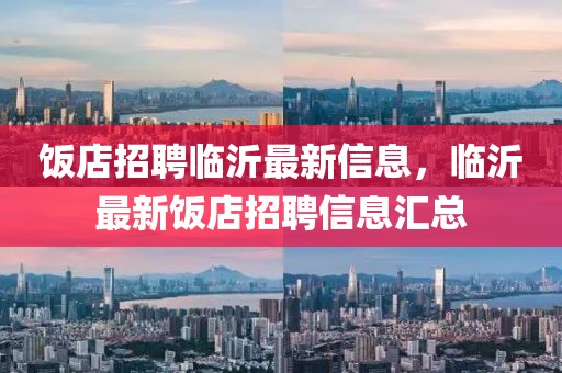 飯店招聘臨沂最新信息，臨沂最新飯店招聘信息匯總