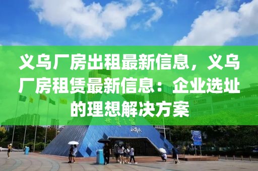 義烏廠房出租最新信息，義烏廠房租賃最新信息：企業(yè)選址的理想解決方案