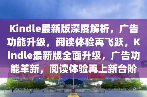 Kindle最新版深度解析，廣告功能升級，閱讀體驗再飛躍，Kindle最新版全面升級，廣告功能革新，閱讀體驗再上新臺階