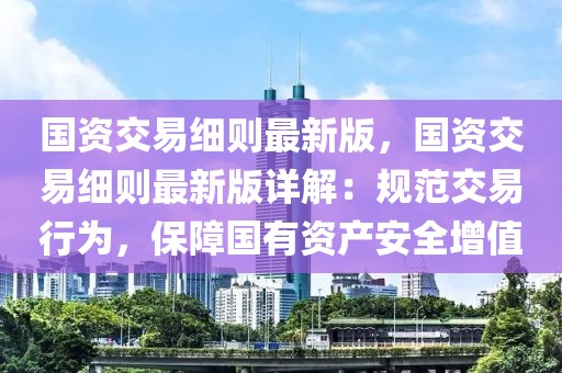 國資交易細則最新版，國資交易細則最新版詳解：規(guī)范交易行為，保障國有資產(chǎn)安全增值