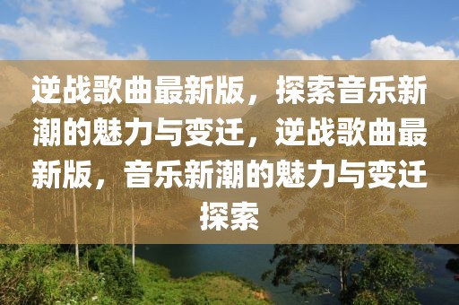 逆戰(zhàn)歌曲最新版，探索音樂新潮的魅力與變遷，逆戰(zhàn)歌曲最新版，音樂新潮的魅力與變遷探索