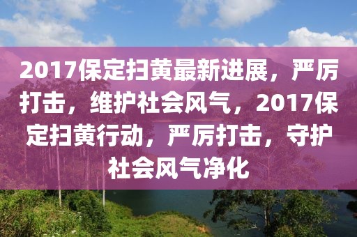 2017保定掃黃最新進展，嚴厲打擊，維護社會風(fēng)氣，2017保定掃黃行動，嚴厲打擊，守護社會風(fēng)氣凈化