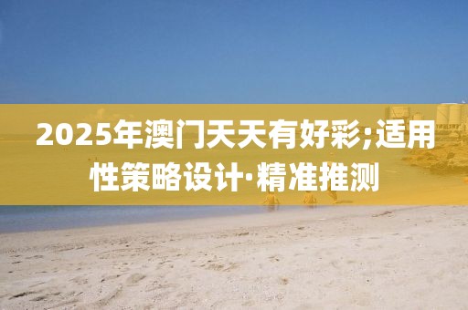 2025年澳門天天有好彩;適用性策略設(shè)計(jì)·精準(zhǔn)推測(cè)