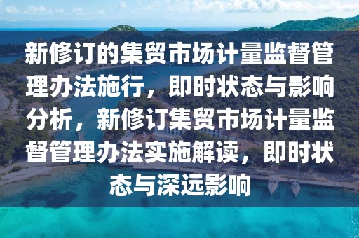 新修訂的集貿(mào)市場(chǎng)計(jì)量監(jiān)督管理辦法施行，即時(shí)狀態(tài)與影響分析，新修訂集貿(mào)市場(chǎng)計(jì)量監(jiān)督管理辦法實(shí)施解讀，即時(shí)狀態(tài)與深遠(yuǎn)影響