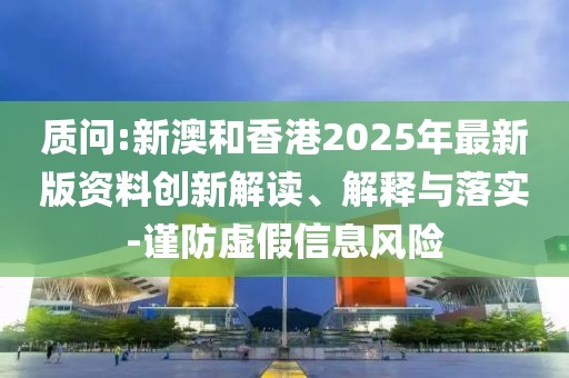 質問:新澳和香港2025年最新版資料創(chuàng)新解讀、解釋與落實-謹防虛假信息風險