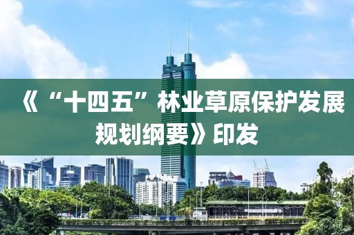 《“十四五”林業(yè)草原保護(hù)發(fā)展規(guī)劃綱要》印發(fā)