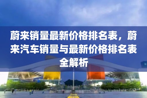 蔚來(lái)銷量最新價(jià)格排名表，蔚來(lái)汽車銷量與最新價(jià)格排名表全解析