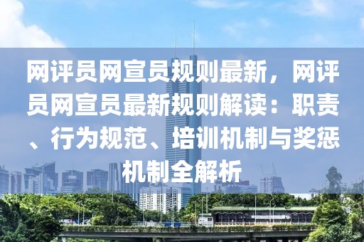 網(wǎng)評員網(wǎng)宣員規(guī)則最新，網(wǎng)評員網(wǎng)宣員最新規(guī)則解讀：職責(zé)、行為規(guī)范、培訓(xùn)機制與獎懲機制全解析