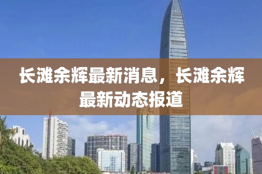 長灘余輝最新消息，長灘余輝最新動態(tài)報道