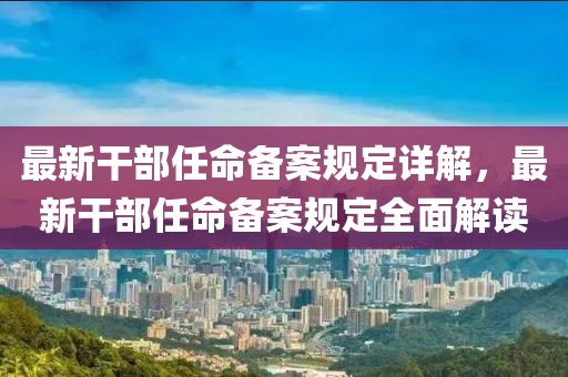 最新干部任命備案規(guī)定詳解，最新干部任命備案規(guī)定全面解讀