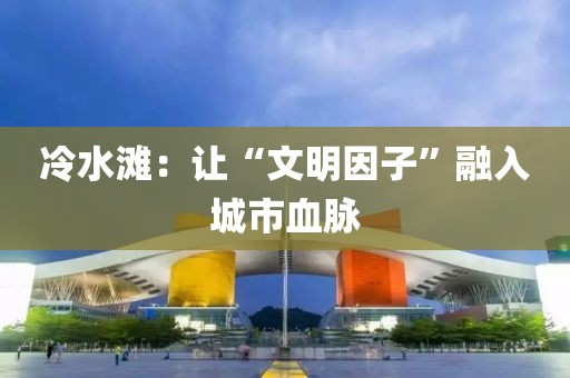 冷水灘：讓“文明因子”融入城市血脈