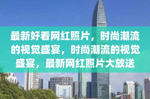 最新好看網(wǎng)紅照片，時(shí)尚潮流的視覺盛宴，時(shí)尚潮流的視覺盛宴，最新網(wǎng)紅照片大放送