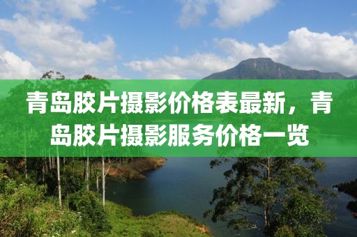 青島膠片攝影價格表最新，青島膠片攝影服務(wù)價格一覽