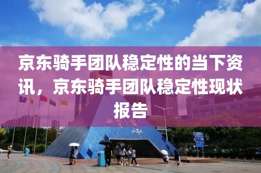京東騎手團(tuán)隊(duì)穩(wěn)定性的當(dāng)下資訊，京東騎手團(tuán)隊(duì)穩(wěn)定性現(xiàn)狀報(bào)告