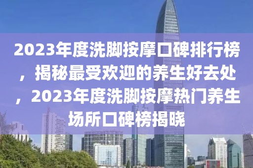 2023年度洗腳按摩口碑排行榜，揭秘最受歡迎的養(yǎng)生好去處，2023年度洗腳按摩熱門養(yǎng)生場(chǎng)所口碑榜揭曉
