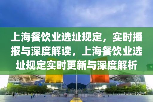 上海餐飲業(yè)選址規(guī)定，實時播報與深度解讀，上海餐飲業(yè)選址規(guī)定實時更新與深度解析