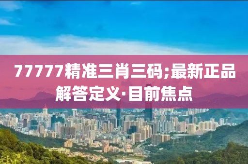 77777精準(zhǔn)三肖三碼;最新正品解答定義·目前焦點(diǎn)