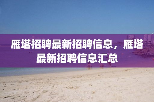 雁塔招聘最新招聘信息，雁塔最新招聘信息匯總